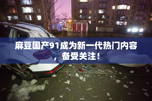麻豆国产91成为新一代热门内容，备受关注！