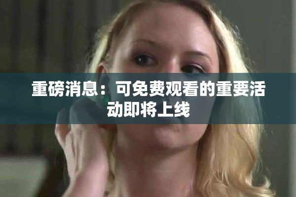 重磅消息：可免费观看的重要活动即将上线