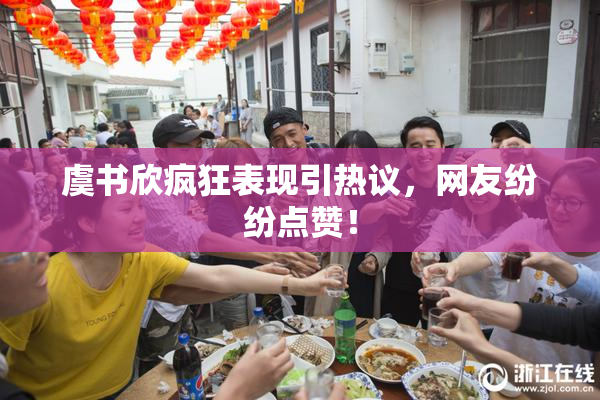 虞书欣疯狂表现引热议，网友纷纷点赞！