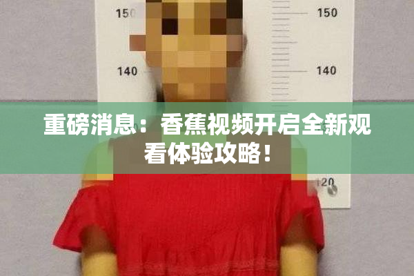 重磅消息：香蕉视频开启全新观看体验攻略！