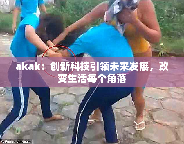 akak：创新科技引领未来发展，改变生活每个角落