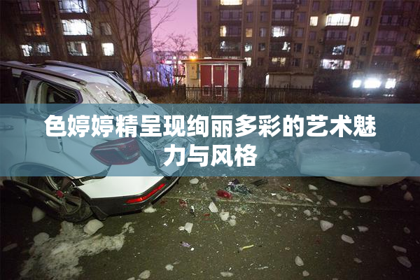 色婷婷精呈现绚丽多彩的艺术魅力与风格