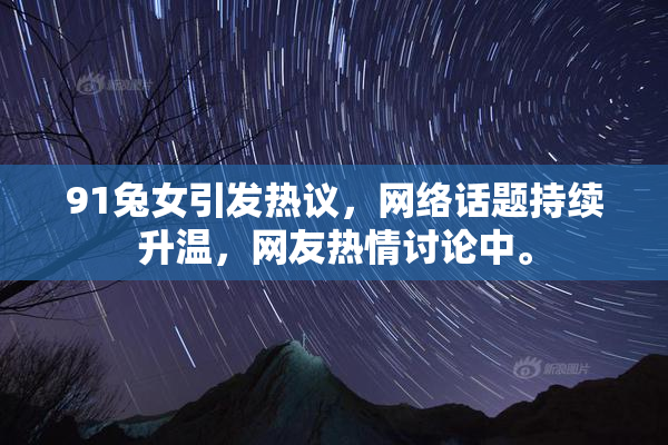 91兔女引发热议，网络话题持续升温，网友热情讨论中。
