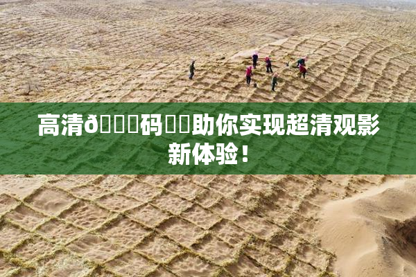 高清🈚码❌‌助你实现超清观影新体验！
