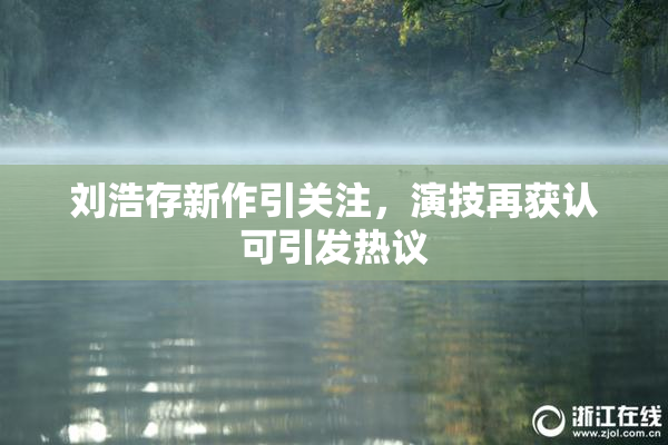 刘浩存新作引关注，演技再获认可引发热议
