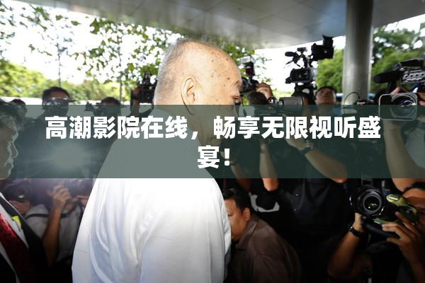 高潮影院在线，畅享无限视听盛宴！