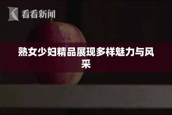 熟女少妇精品展现多样魅力与风采