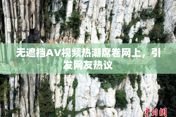 无遮挡AV视频热潮席卷网上，引发网友热议