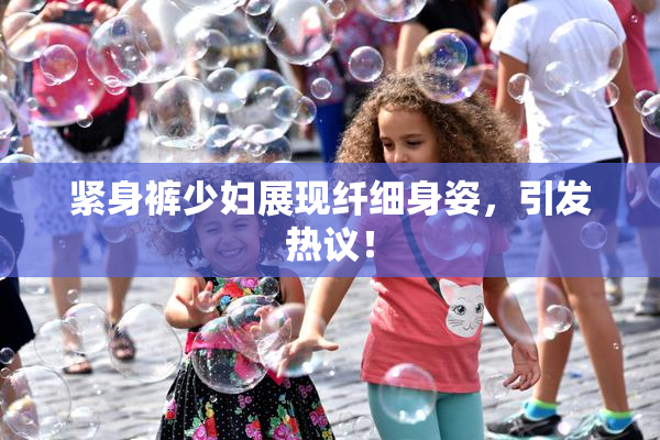 紧身裤少妇展现纤细身姿，引发热议！
