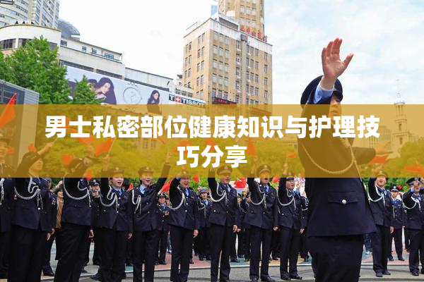 男士私密部位健康知识与护理技巧分享