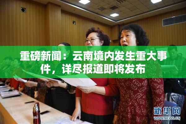 重磅新闻：云南境内发生重大事件，详尽报道即将发布
