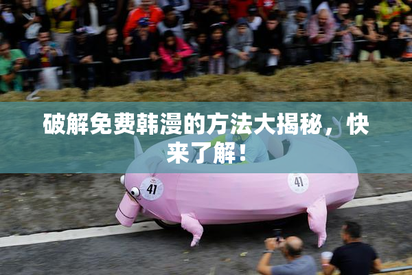 破解免费韩漫的方法大揭秘，快来了解！