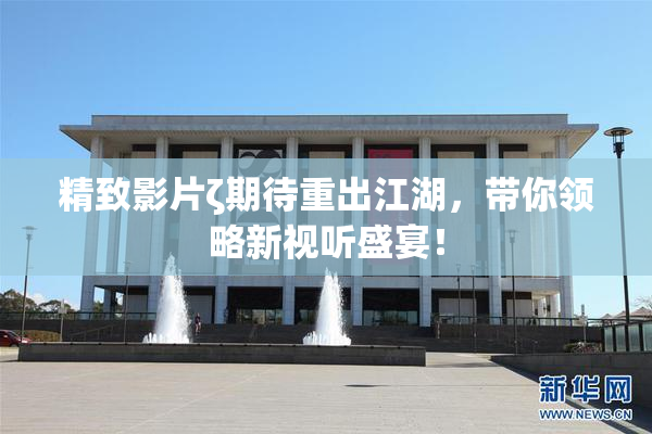 精致影片ζ期待重出江湖，带你领略新视听盛宴！