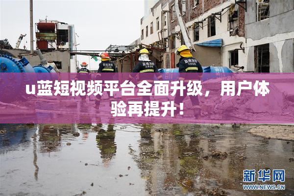 u蓝短视频平台全面升级，用户体验再提升！