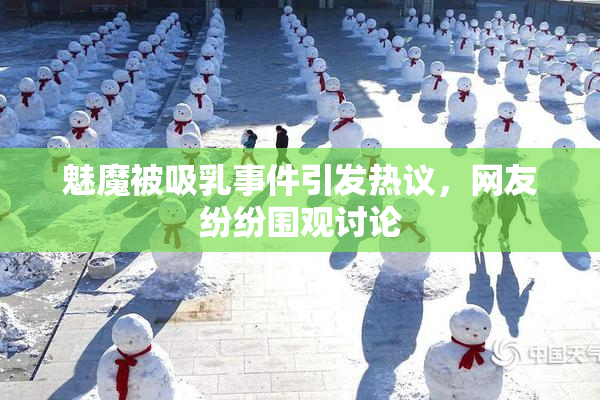 魅魔被吸乳事件引发热议，网友纷纷围观讨论