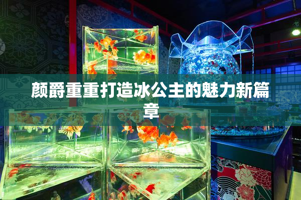 颜爵重重打造冰公主的魅力新篇章