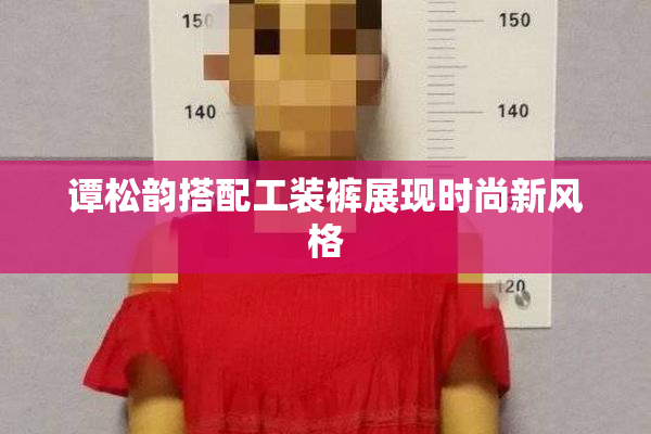 谭松韵搭配工装裤展现时尚新风格