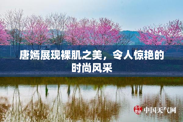 唐嫣展现裸肌之美，令人惊艳的时尚风采