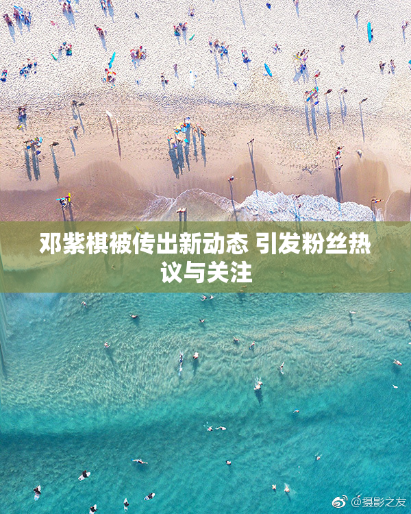 邓紫棋被传出新动态 引发粉丝热议与关注