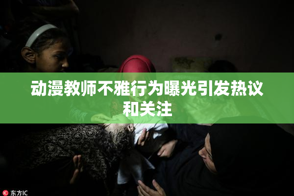 动漫教师不雅行为曝光引发热议和关注