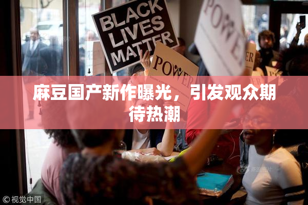 麻豆国产新作曝光，引发观众期待热潮
