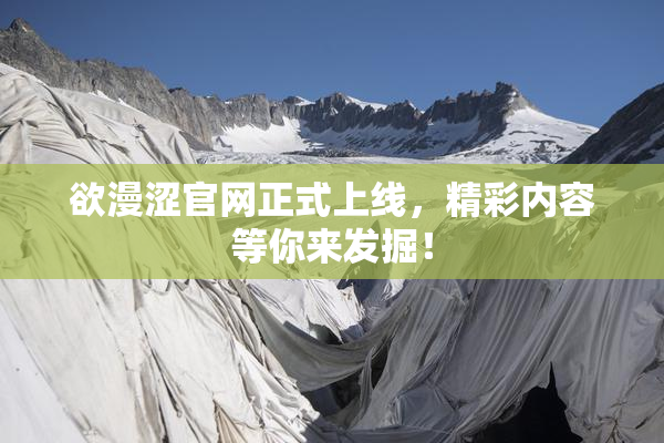 欲漫涩官网正式上线，精彩内容等你来发掘！