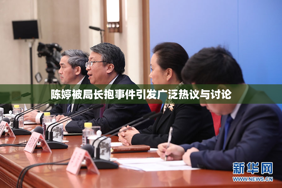 陈婷被局长抱事件引发广泛热议与讨论