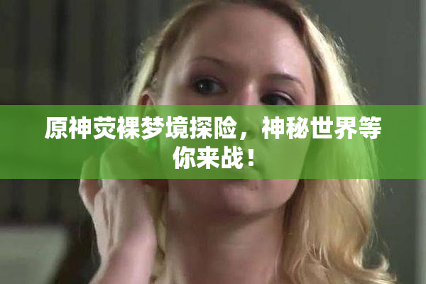 原神荧裸梦境探险，神秘世界等你来战！