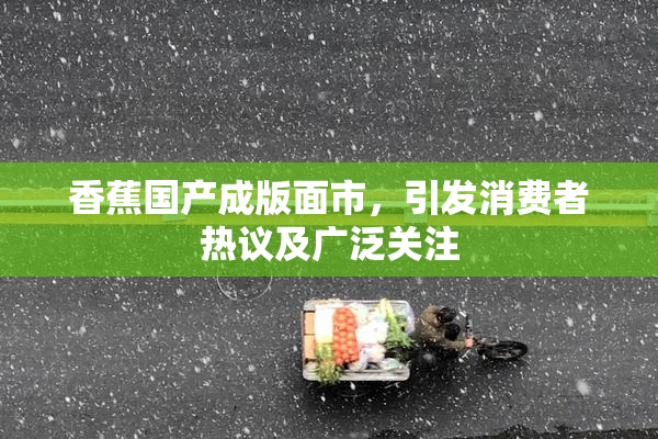 香蕉国产成版面市，引发消费者热议及广泛关注