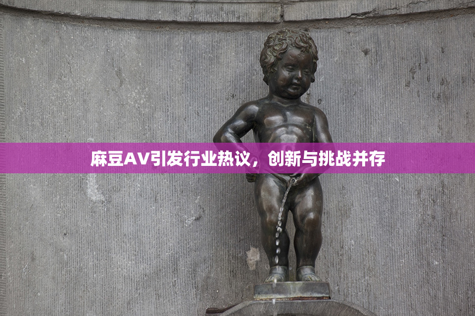 麻豆A∨引发行业热议，创新与挑战并存