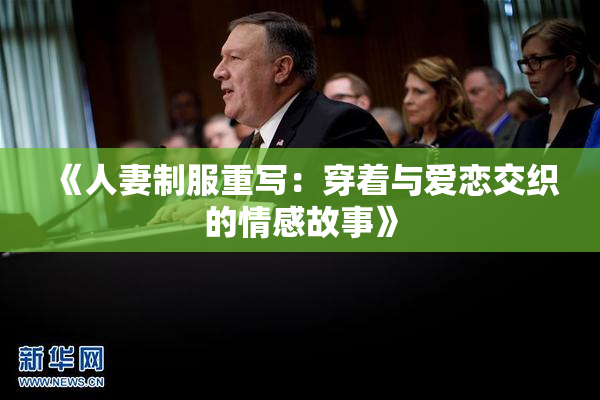 《人妻制服重写：穿着与爱恋交织的情感故事》