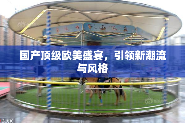 国产顶级欧美盛宴，引领新潮流与风格