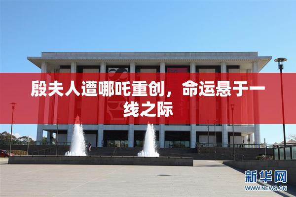 殷夫人遭哪吒重创，命运悬于一线之际