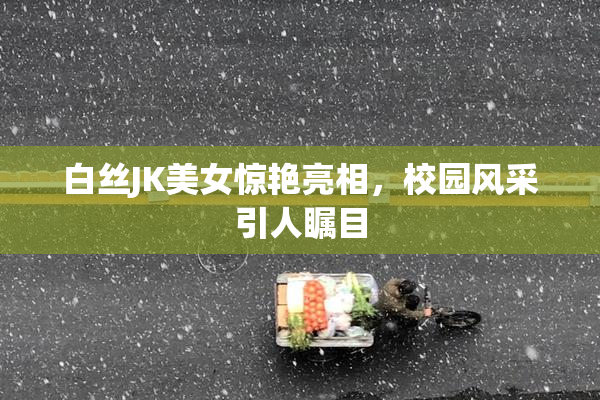 白丝JK美女惊艳亮相，校园风采引人瞩目