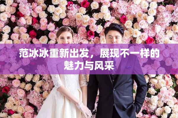 范冰冰重新出发，展现不一样的魅力与风采
