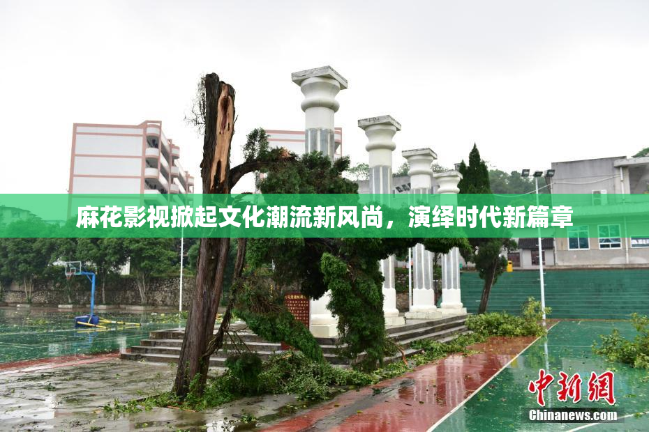 麻花影视掀起文化潮流新风尚，演绎时代新篇章