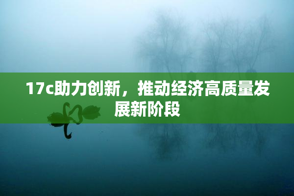 17c助力创新，推动经济高质量发展新阶段