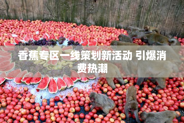 香蕉专区一线策划新活动 引爆消费热潮