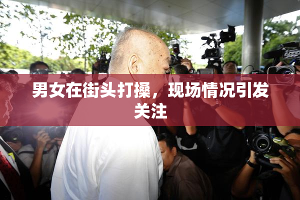 男女在街头打搡，现场情况引发关注