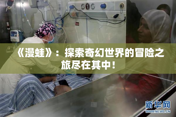 《漫蛙》：探索奇幻世界的冒险之旅尽在其中！