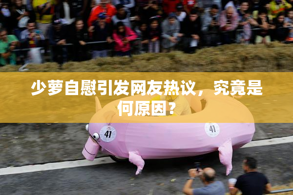 少萝自慰引发网友热议，究竟是何原因？