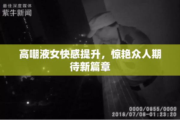 高嘲液女快感提升，惊艳众人期待新篇章