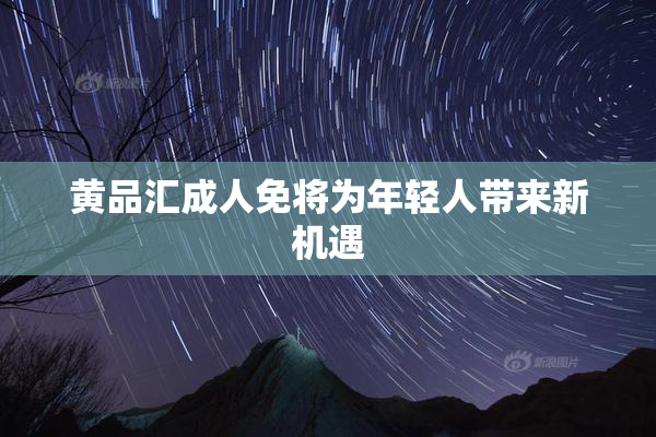 黄品汇成人免将为年轻人带来新机遇