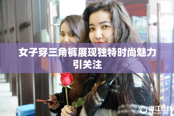 女子穿三角裤展现独特时尚魅力引关注