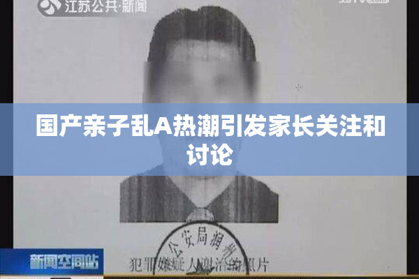 国产亲子乱A热潮引发家长关注和讨论