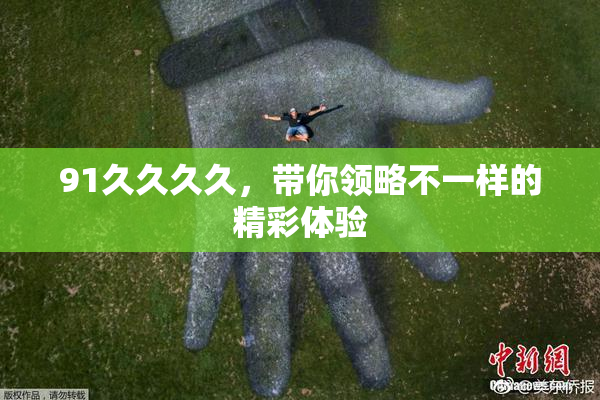 91久久久久，带你领略不一样的精彩体验