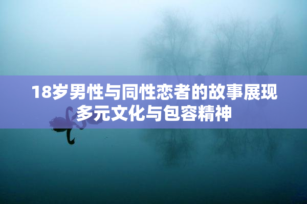18岁男性与同性恋者的故事展现多元文化与包容精神