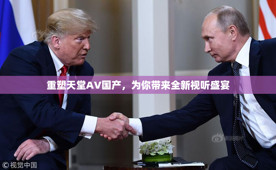 重塑天堂AV国产，为你带来全新视听盛宴