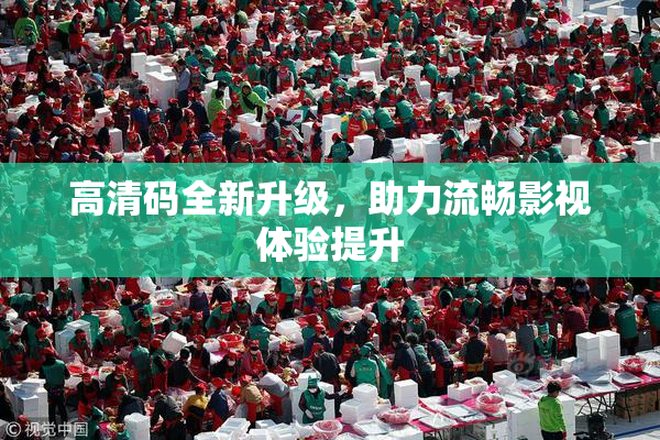 高清码全新升级，助力流畅影视体验提升