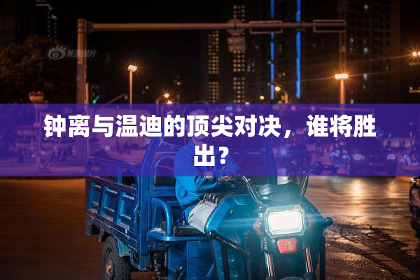 钟离与温迪的顶尖对决，谁将胜出？